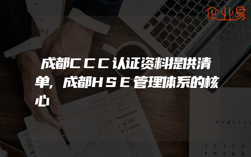 成都CCC认证资料提供清单,成都HSE管理体系的核心