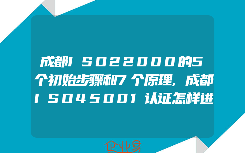 成都ISO22000的5个初始步骤和7个原理,成都ISO45001认证怎样进行