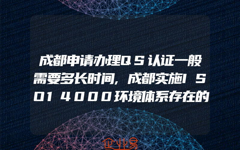 成都申请办理QS认证一般需要多长时间,成都实施ISO14000环境体系存在的问题