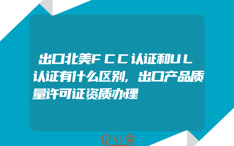 出口北美FCC认证和UL认证有什么区别,出口产品质量许可证资质办理