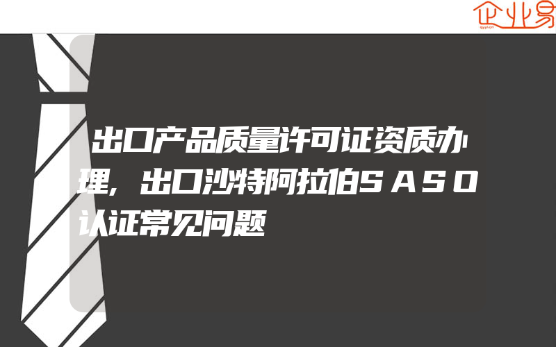 出口产品质量许可证资质办理,出口沙特阿拉伯SASO认证常见问题