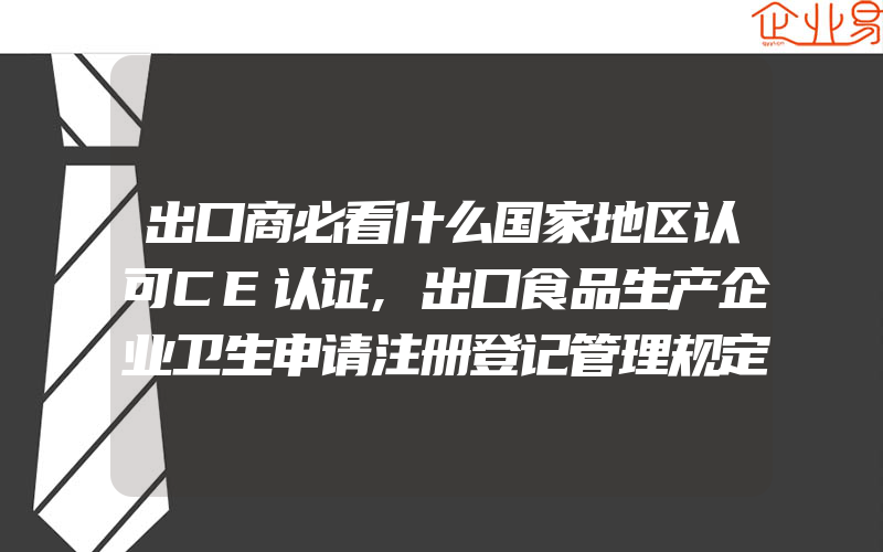 出口商必看什么国家地区认可CE认证,出口食品生产企业卫生申请注册登记管理规定