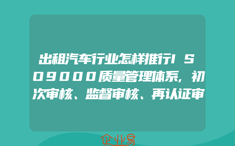 出租汽车行业怎样推行ISO9000质量管理体系,初次审核、监督审核、再认证审核的区别