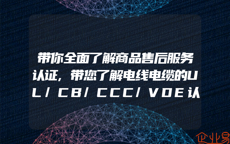 带你全面了解商品售后服务认证,带您了解电线电缆的UL/CB/CCC/VDE认证介绍