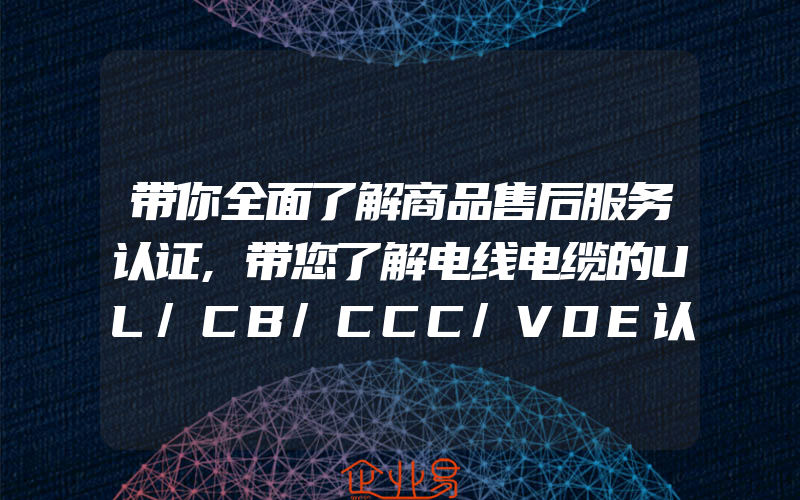 带你全面了解商品售后服务认证,带您了解电线电缆的UL/CB/CCC/VDE认证介绍