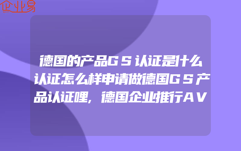 德国的产品GS认证是什么认证怎么样申请做德国GS产品认证哩,德国企业推行AVE模式