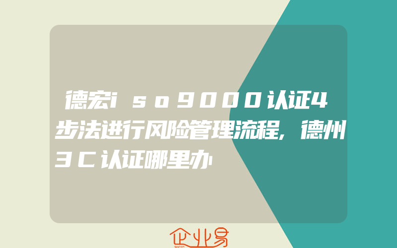 德宏iso9000认证4步法进行风险管理流程,德州3C认证哪里办