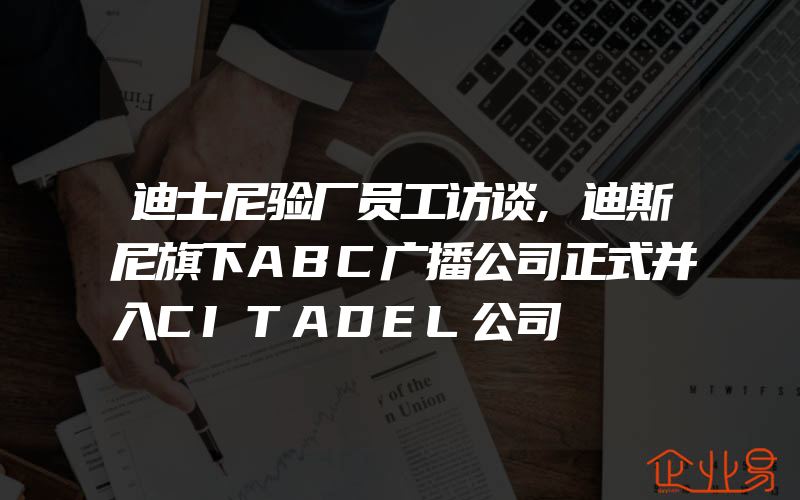 迪士尼验厂员工访谈,迪斯尼旗下ABC广播公司正式并入CITADEL公司