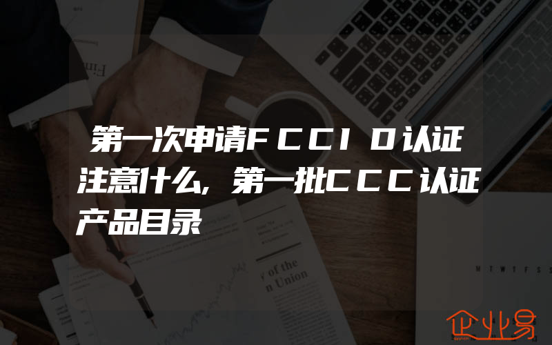 第一次申请FCCID认证注意什么,第一批CCC认证产品目录