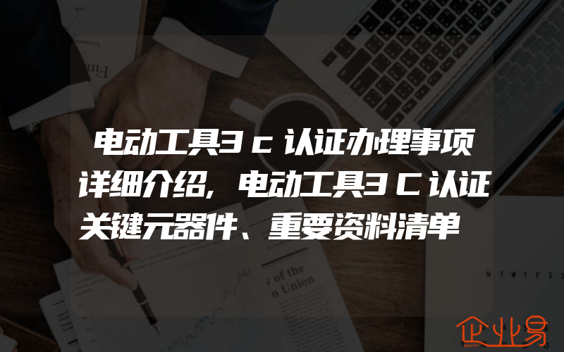 电动工具3c认证办理事项详细介绍,电动工具3C认证关键元器件、重要资料清单