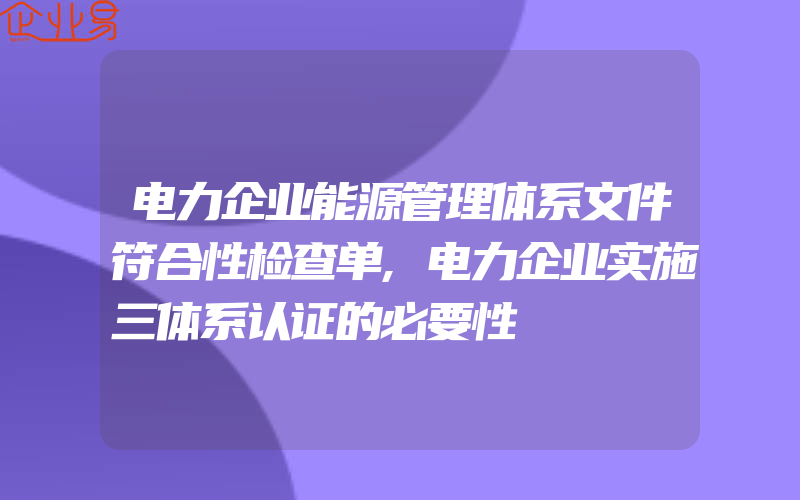 电力企业能源管理体系文件符合性检查单,电力企业实施三体系认证的必要性