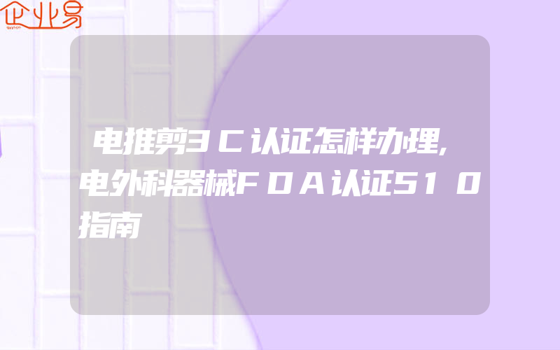 电推剪3C认证怎样办理,电外科器械FDA认证510指南