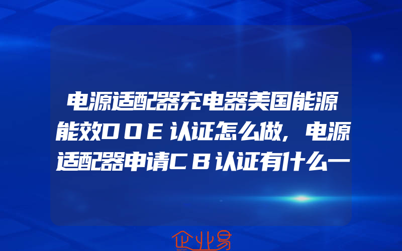 电源适配器充电器美国能源能效DOE认证怎么做,电源适配器申请CB认证有什么一般需要注意的