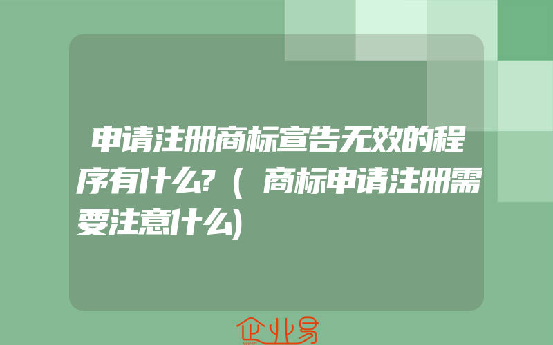 申请注册商标宣告无效的程序有什么?(商标申请注册需要注意什么)