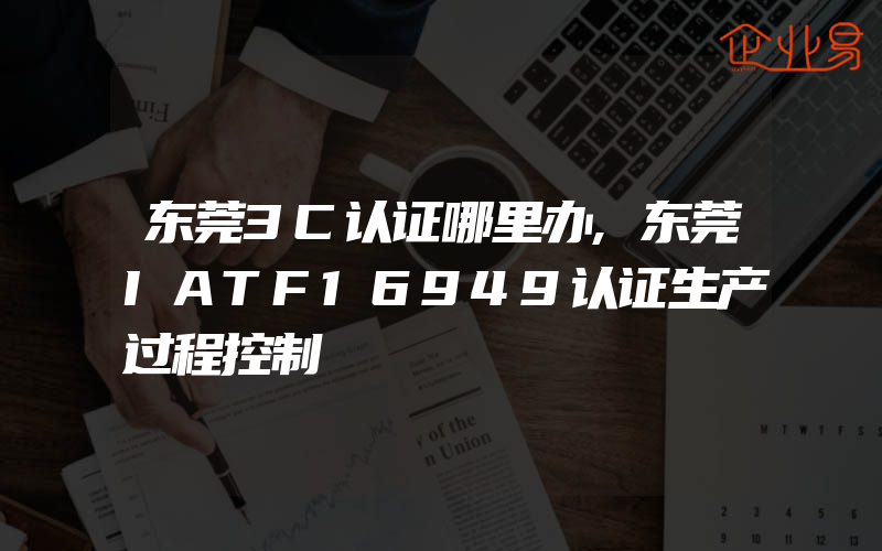 东莞3C认证哪里办,东莞IATF16949认证生产过程控制