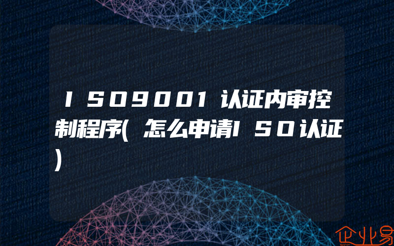 ISO9001认证内审控制程序(怎么申请ISO认证)