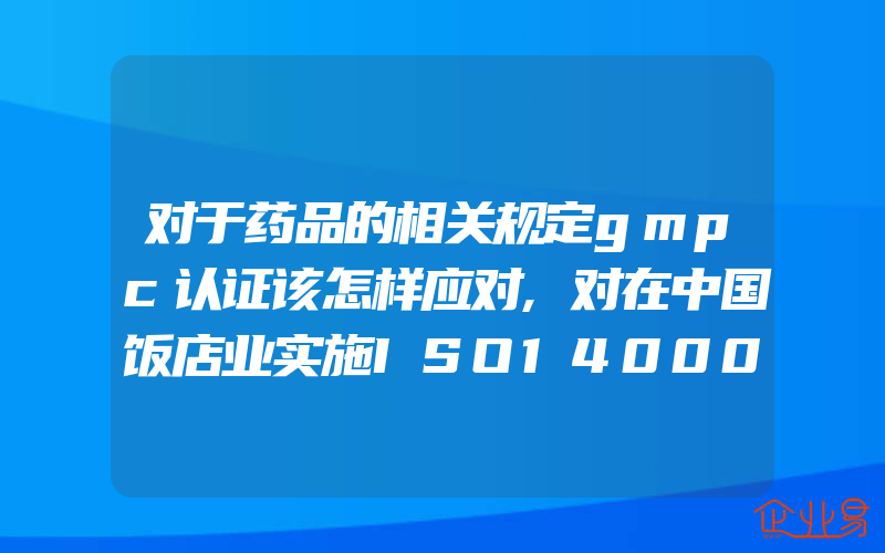 对于药品的相关规定gmpc认证该怎样应对,对在中国饭店业实施ISO14000标准的探讨