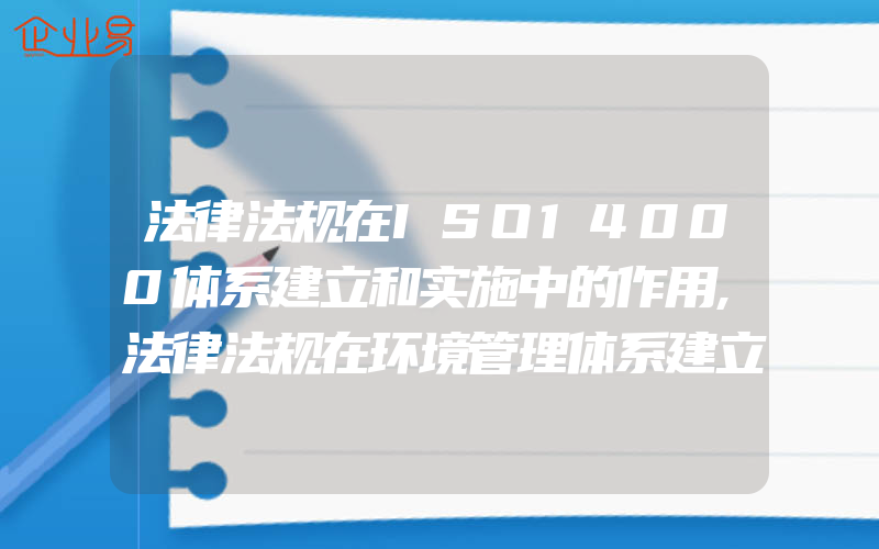 法律法规在ISO14000体系建立和实施中的作用,法律法规在环境管理体系建立和实施中的作用