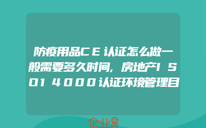 防疫用品CE认证怎么做一般需要多久时间,房地产ISO14000认证环境管理目标有什么