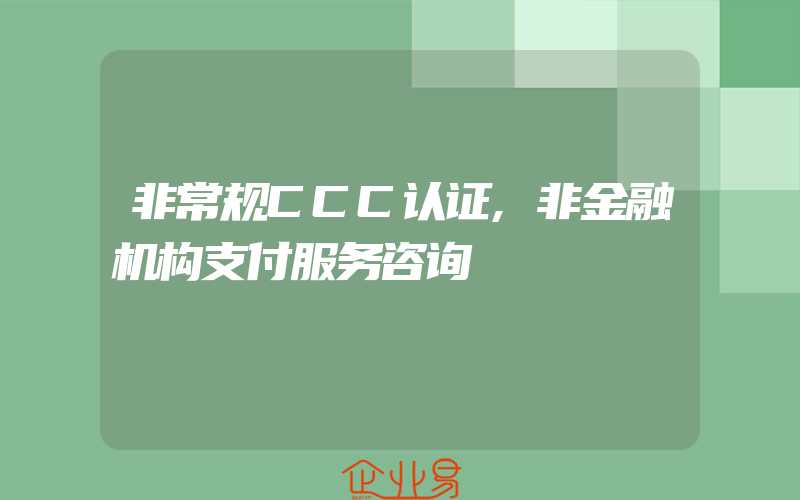 非常规CCC认证,非金融机构支付服务咨询