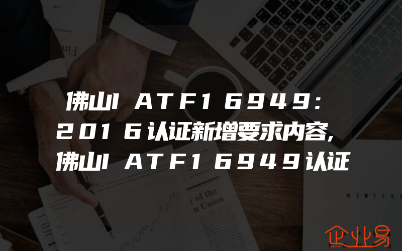 佛山IATF16949:2016认证新增要求内容,佛山IATF16949认证体系初审需注意的事项