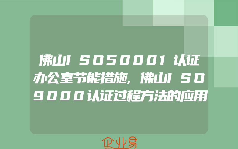 佛山ISO50001认证办公室节能措施,佛山ISO9000认证过程方法的应用