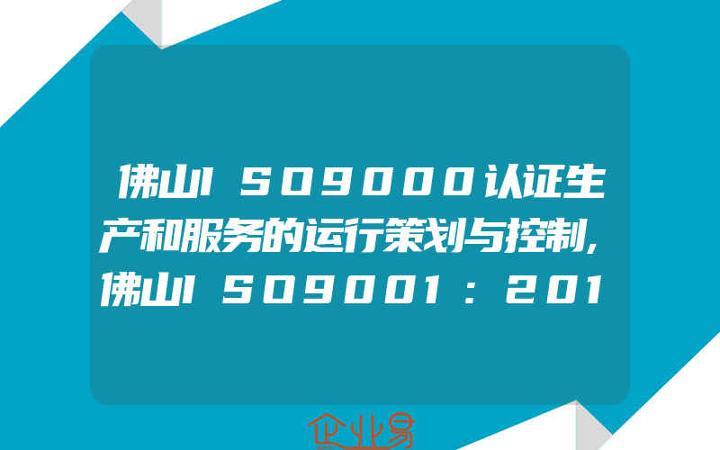 佛山ISO9000认证生产和服务的运行策划与控制,佛山ISO9001:2015认证企业对新标准的要求