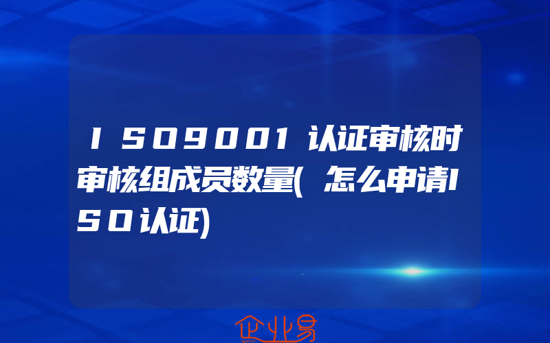 ISO9001认证审核时审核组成员数量(怎么申请ISO认证)