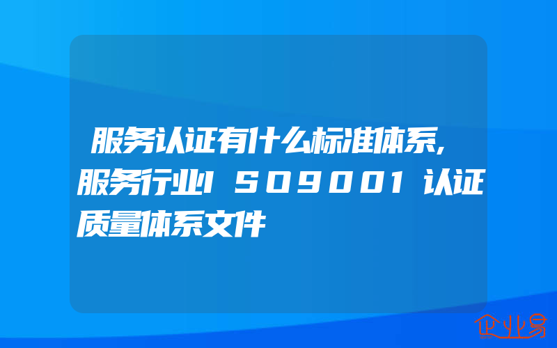 服务认证有什么标准体系,服务行业ISO9001认证质量体系文件