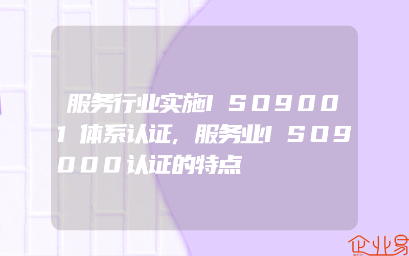 服务行业实施ISO9001体系认证,服务业ISO9000认证的特点