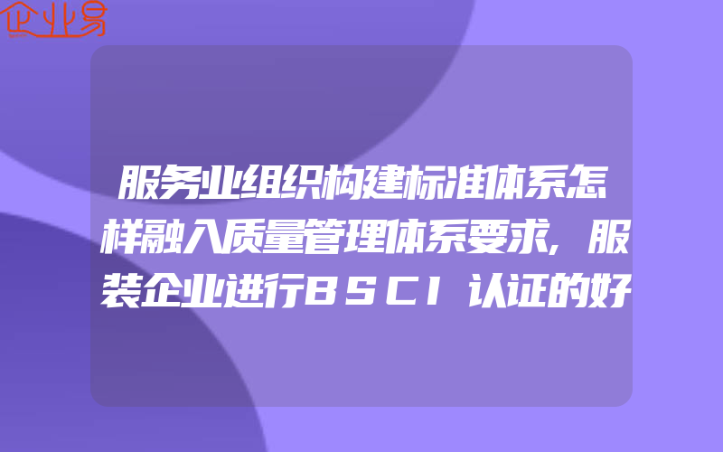 服务业组织构建标准体系怎样融入质量管理体系要求,服装企业进行BSCI认证的好处