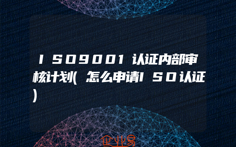 ISO9001认证内部审核计划(怎么申请ISO认证)