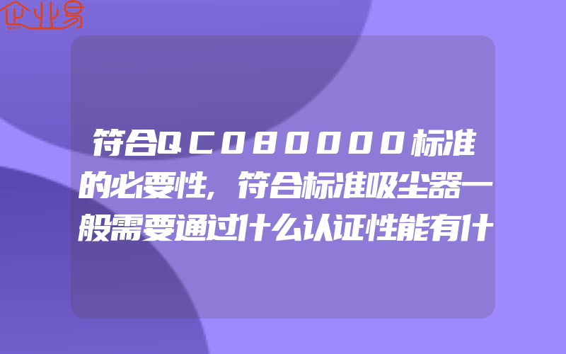 符合QC080000标准的必要性,符合标准吸尘器一般需要通过什么认证性能有什么要求