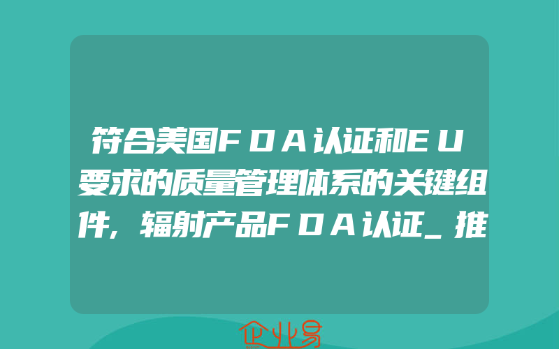 符合美国FDA认证和EU要求的质量管理体系的关键组件,辐射产品FDA认证_推向美国市场常见问题