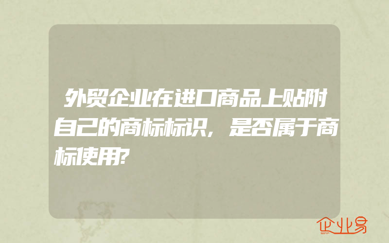 外贸企业在进口商品上贴附自己的商标标识,是否属于商标使用?