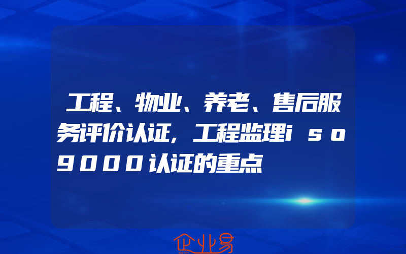 工程、物业、养老、售后服务评价认证,工程监理iso9000认证的重点