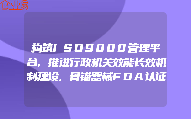 构筑ISO9000管理平台,推进行政机关效能长效机制建设,骨锚器械FDA认证510K上市前通知提交的建议