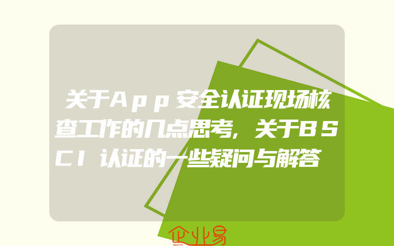 关于App安全认证现场核查工作的几点思考,关于BSCI认证的一些疑问与解答