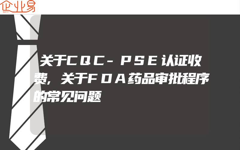 关于CQC-PSE认证收费,关于FDA药品审批程序的常见问题