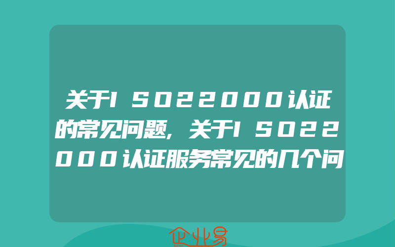 关于ISO22000认证的常见问题,关于ISO22000认证服务常见的几个问题