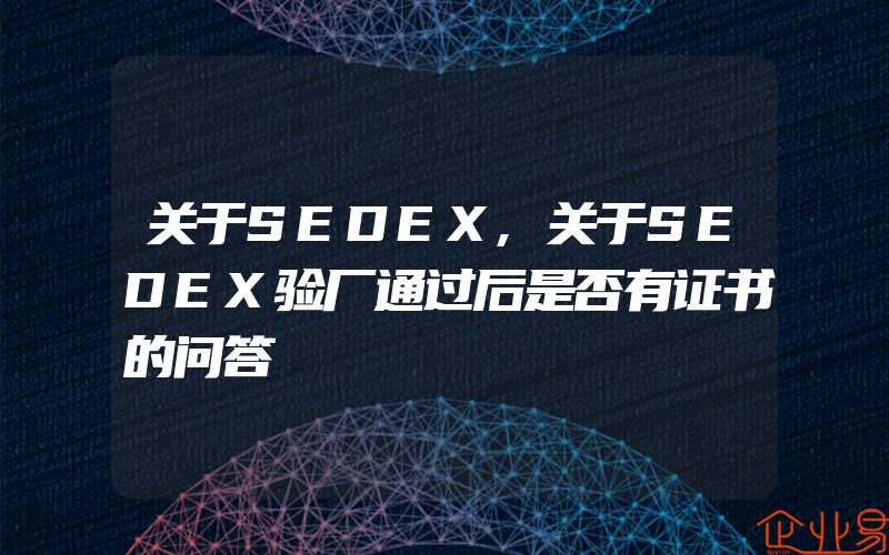 关于SEDEX,关于SEDEX验厂通过后是否有证书的问答