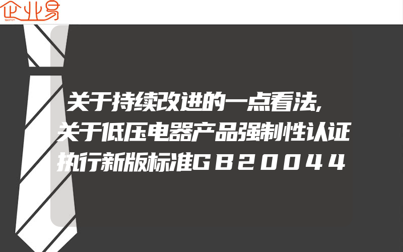 关于持续改进的一点看法,关于低压电器产品强制性认证执行新版标准GB200442012有关要求的公告