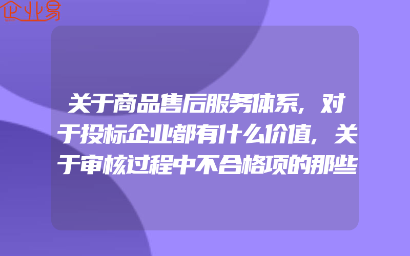 关于商品售后服务体系,对于投标企业都有什么价值,关于审核过程中不合格项的那些事儿