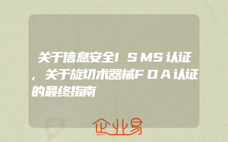 关于信息安全ISMS认证,关于旋切术器械FDA认证的最终指南