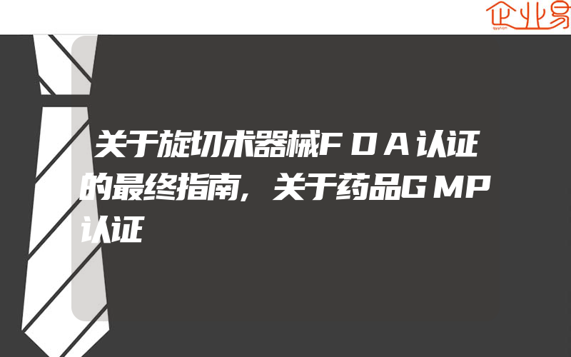 关于旋切术器械FDA认证的最终指南,关于药品GMP认证