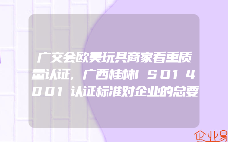 广交会欧美玩具商家看重质量认证,广西桂林ISO14001认证标准对企业的总要求