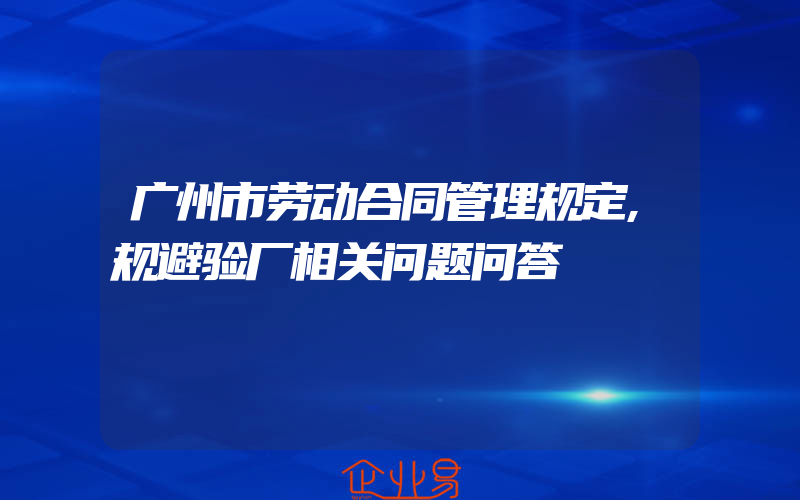 广州市劳动合同管理规定,规避验厂相关问题问答