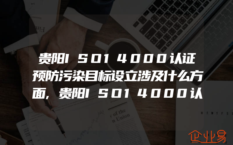 贵阳ISO14000认证预防污染目标设立涉及什么方面,贵阳ISO14000认证在销售过程中要考虑的环境因素