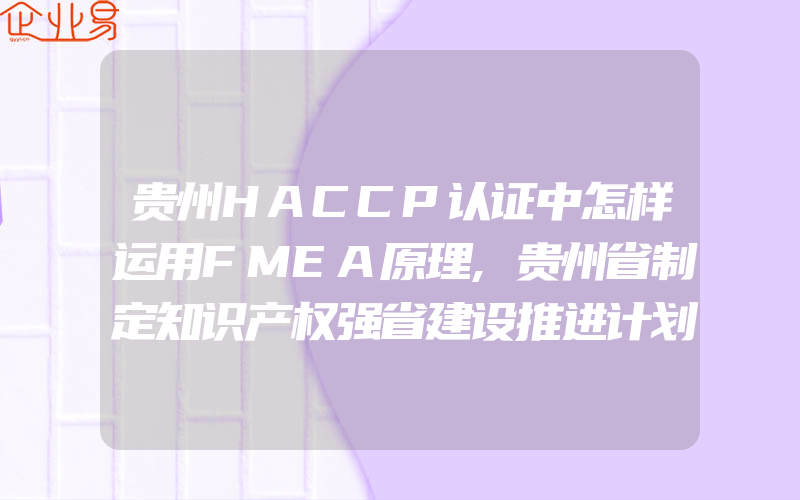 贵州HACCP认证中怎样运用FMEA原理,贵州省制定知识产权强省建设推进计划