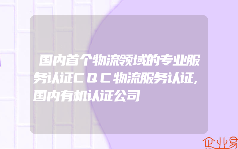 国内首个物流领域的专业服务认证CQC物流服务认证,国内有机认证公司